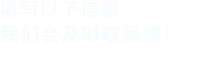 填寫(xiě)以下信息，我們會(huì)及時(shí)聯(lián)系您！